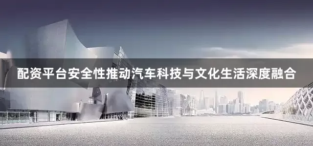 配资平台安全性推动汽车科技与文化生活深度融合