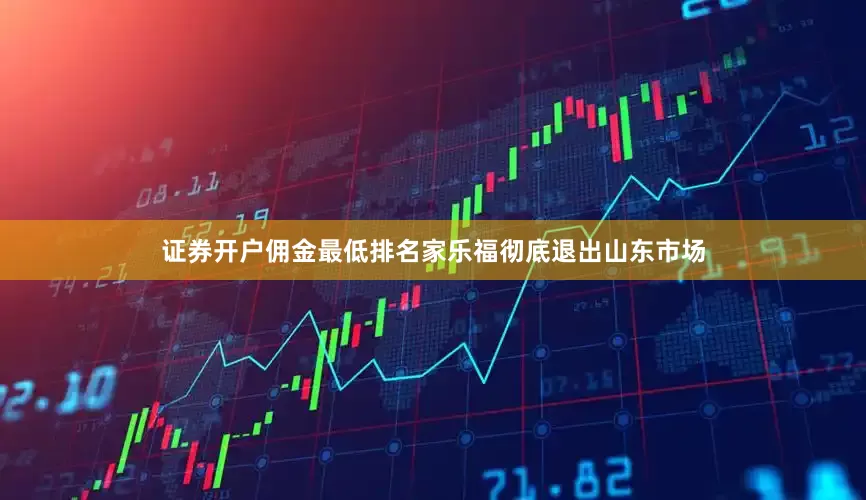 证券开户佣金最低排名家乐福彻底退出山东市场