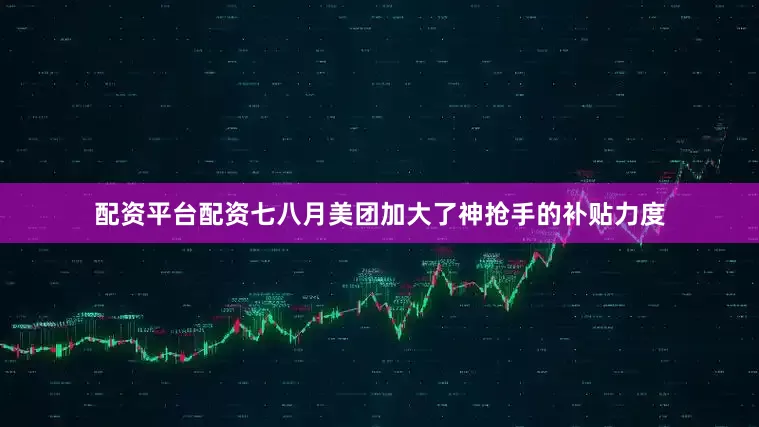 配资平台配资七八月美团加大了神抢手的补贴力度