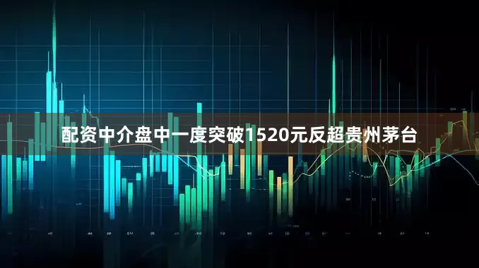 配资中介盘中一度突破1520元反超贵州茅台