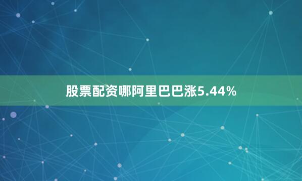 股票配资哪阿里巴巴涨5.44%