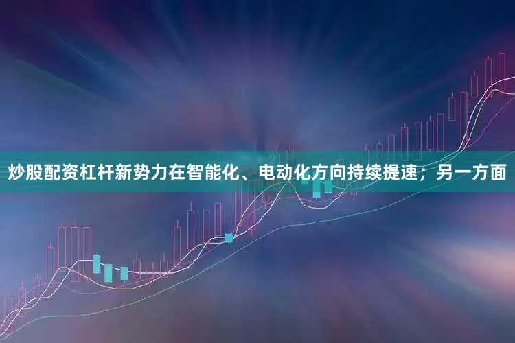 炒股配资杠杆新势力在智能化、电动化方向持续提速；另一方面