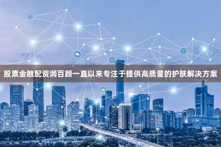 股票金融配资润百颜一直以来专注于提供高质量的护肤解决方案