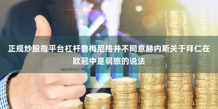 正规炒股指平台杠杆鲁梅尼格并不同意赫内斯关于拜仁在欧冠中是弱旅的说法