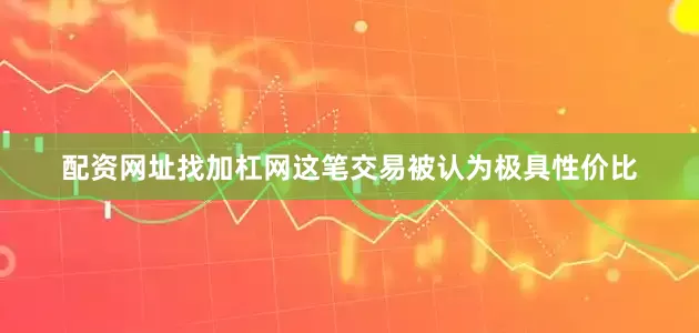 配资网址找加杠网这笔交易被认为极具性价比