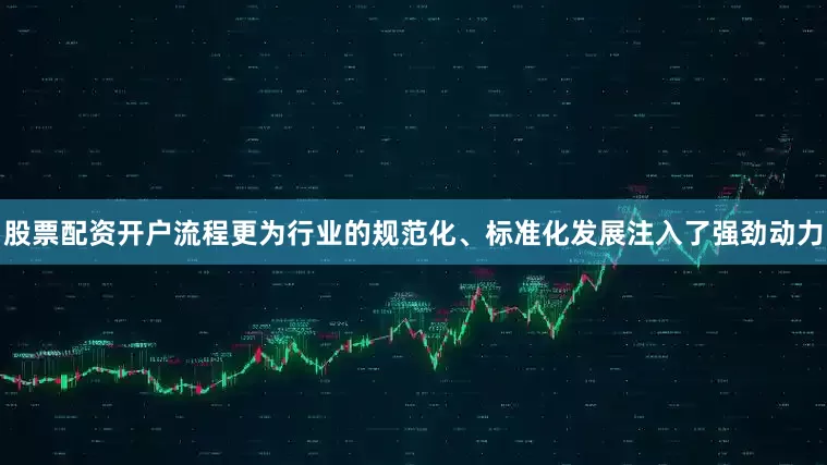 股票配资开户流程更为行业的规范化、标准化发展注入了强劲动力