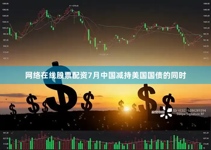网络在线股票配资7月中国减持美国国债的同时
