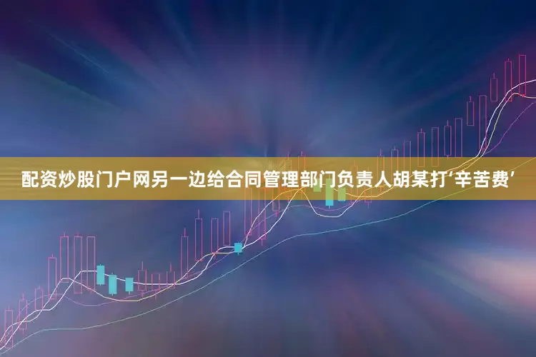 配资炒股门户网另一边给合同管理部门负责人胡某打‘辛苦费’